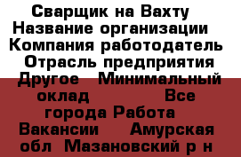 Сварщик на Вахту › Название организации ­ Компания-работодатель › Отрасль предприятия ­ Другое › Минимальный оклад ­ 55 000 - Все города Работа » Вакансии   . Амурская обл.,Мазановский р-н